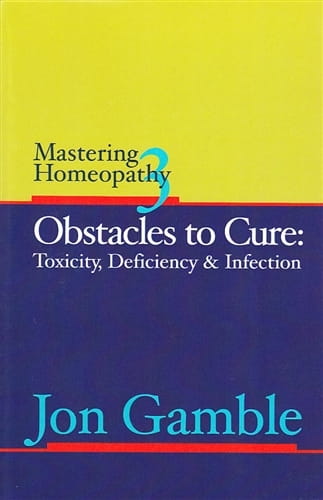 Mastering Homeopathy 3: Obstacles to Cure: Toxicity, Deficiency and Infection
