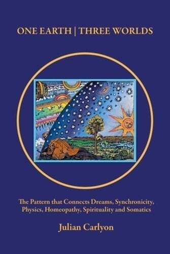 One Earth  | Three Worlds: The Pattern that Connects Dreams, Synchronicity, Physics, Homeopathy, Spirituality and Somatics